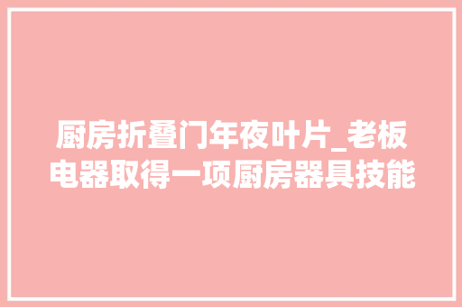 厨房折叠门年夜叶片_老板电器取得一项厨房器具技能领域的新型扇叶专利有效改进风机的轮回效果