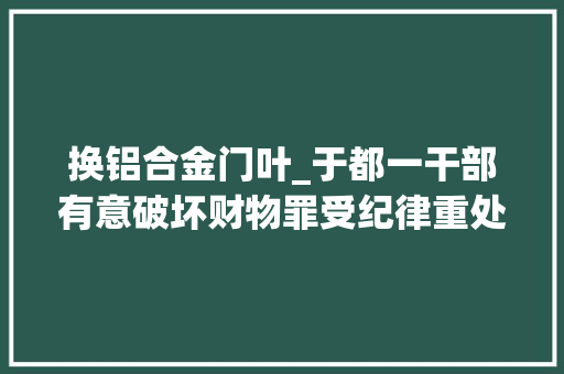 换铝合金门叶_于都一干部有意破坏财物罪受纪律重处分