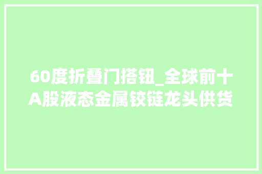 60度折叠门搭钮_全球前十A股液态金属铰链龙头供货华为三折屏股价仅6元