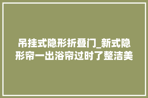 吊挂式隐形折叠门_新式隐形帘一出浴帘过时了整洁美观省空间太机警了