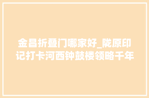 金昌折叠门哪家好_陇原印记打卡河西钟鼓楼领略千年丝路文化