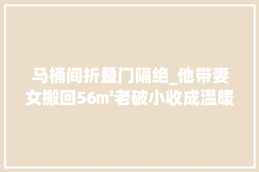 马桶间折叠门隔绝_他带妻女搬回56㎡老破小收成温暖通亮学区房幸福实足