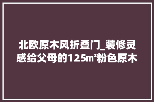北欧原木风折叠门_装修灵感给父母的125㎡粉色原木北欧风养老房