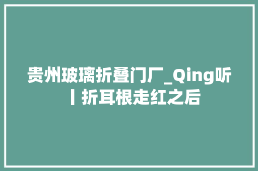 贵州玻璃折叠门厂_Qing听丨折耳根走红之后