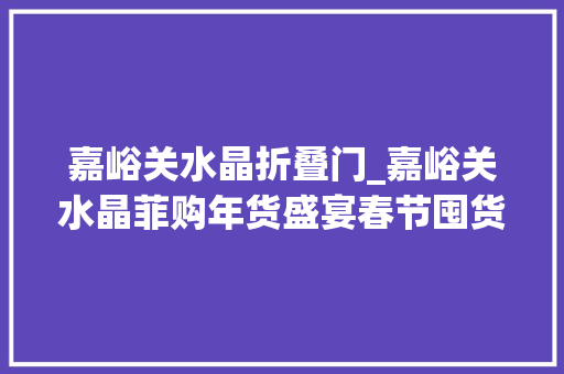 嘉峪关水晶折叠门_嘉峪关水晶菲购年货盛宴春节囤货来水晶超市就购了