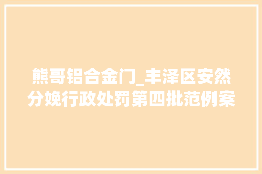 熊哥铝合金门_丰泽区安然分娩行政处罚第四批范例案例曝光涉及3家经营户