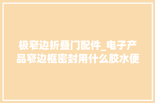 极窄边折叠门配件_电子产品窄边框密封用什么胶水便携又稳定