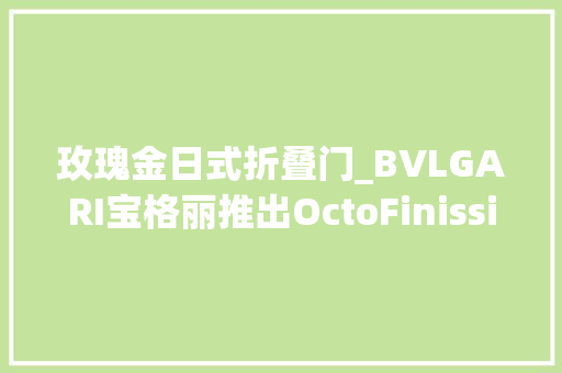 玫瑰金日式折叠门_BVLGARI宝格丽推出OctoFinissimoTattooFuoco手表