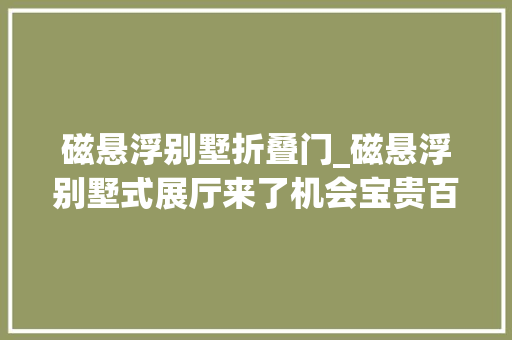 磁悬浮别墅折叠门_磁悬浮别墅式展厅来了机会宝贵百获胜全屋定制提前剧透速看