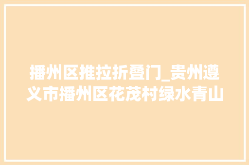 播州区推拉折叠门_贵州遵义市播州区花茂村绿水青山守得住做优做强村落游