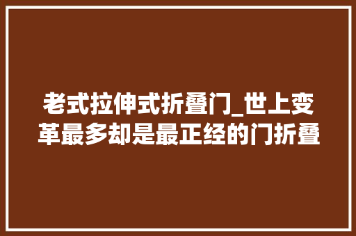 老式拉伸式折叠门_世上变革最多却是最正经的门折叠门