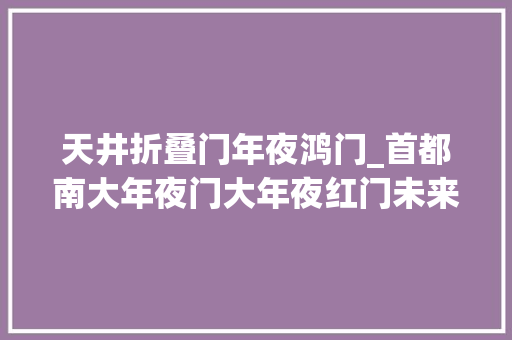天井折叠门年夜鸿门_首都南大年夜门大年夜红门未来将变成什么样元宇宙基地博物馆群