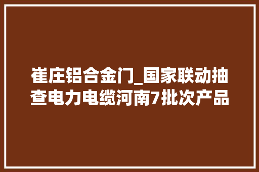 崔庄铝合金门_国家联动抽查电力电缆河南7批次产品不合格