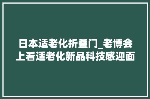 日本适老化折叠门_老博会上看适老化新品科技感迎面而来