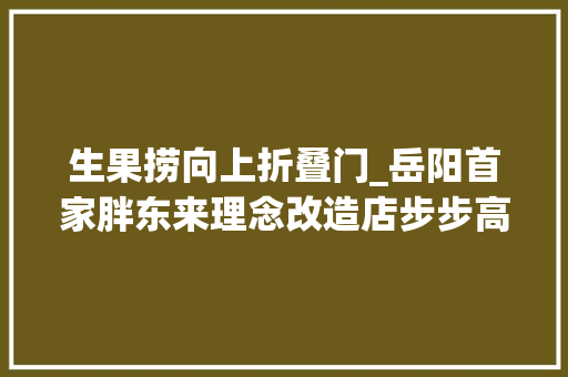 生果捞向上折叠门_岳阳首家胖东来理念改造店步步高超市花板桥店10月30日向美好出发