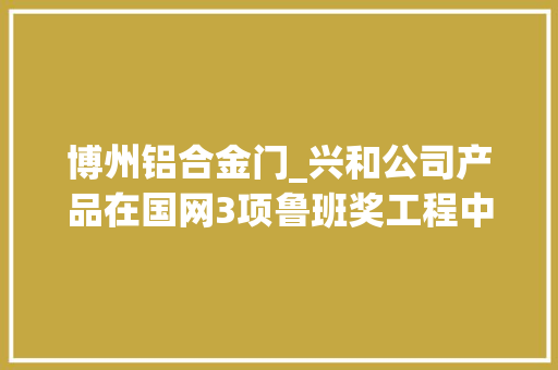 博州铝合金门_兴和公司产品在国网3项鲁班奖工程中应用