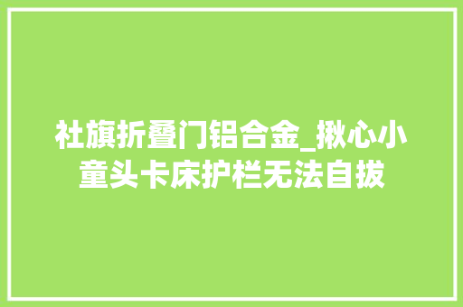 社旗折叠门铝合金_揪心小童头卡床护栏无法自拔
