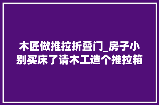 木匠做推拉折叠门_房子小别买床了请木工造个推拉箱用三代人不过时晒晒