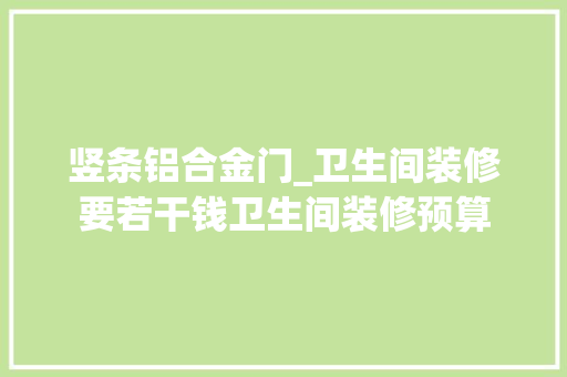 竖条铝合金门_卫生间装修要若干钱卫生间装修预算