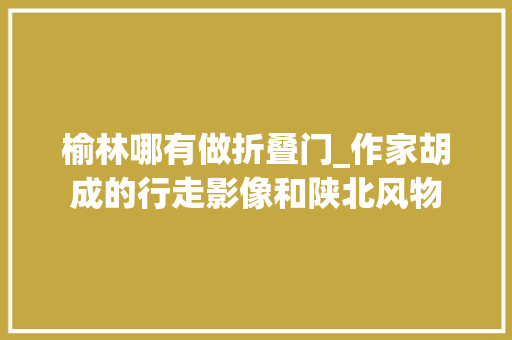 榆林哪有做折叠门_作家胡成的行走影像和陕北风物