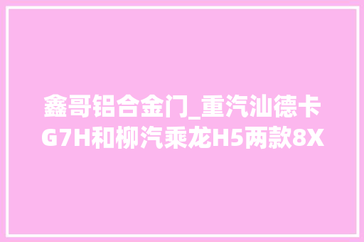 鑫哥铝合金门_重汽汕德卡G7H和柳汽乘龙H5两款8X4自卸车你选谁