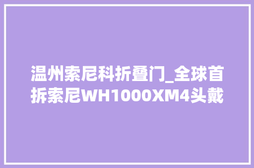 温州索尼科折叠门_全球首拆索尼WH1000XM4头戴降噪蓝牙耳机