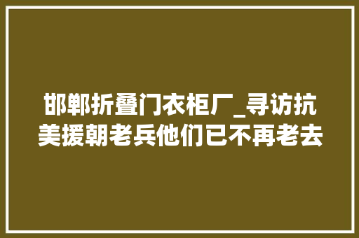 邯郸折叠门衣柜厂_寻访抗美援朝老兵他们已不再老去