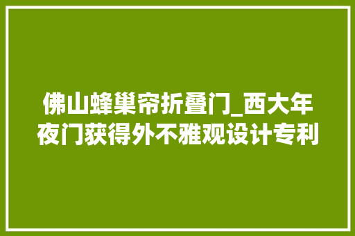 佛山蜂巢帘折叠门_西大年夜门获得外不雅观设计专利授权罩壳38蜂巢帘