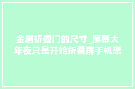 金属折叠门的尺寸_屏幕大年夜只是开始折叠屏手机想好用还得下足这些硬功夫
