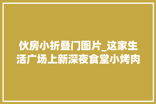 伙房小折叠门图片_这家生活广场上新深夜食堂小烤肉感想沾染冬日浪漫