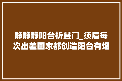 静静静阳台折叠门_须眉每次出差回家都创造阳台有烟灰起疑惑查监控赶紧报了警
