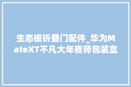 生态板折叠门配件_华为MateXT不凡大年夜师包装盒配件一览保护壳可当支架