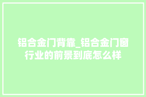 铝合金门背靠_铝合金门窗行业的前景到底怎么样