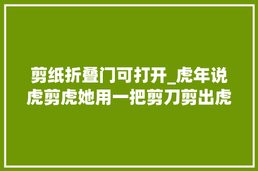 剪纸折叠门可打开_虎年说虎剪虎她用一把剪刀剪出虎满神州