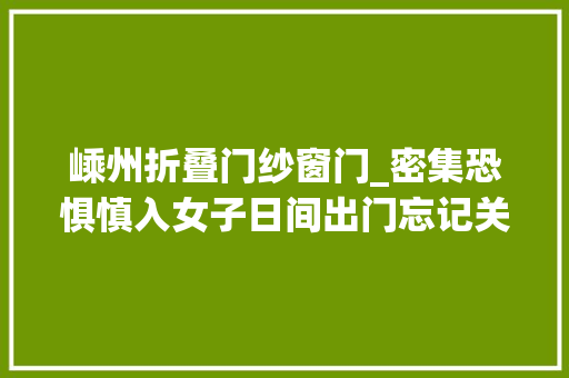 嵊州折叠门纱窗门_密集恐惧慎入女子日间出门忘记关窗晚上回家一看尖叫连连…吓得急报警