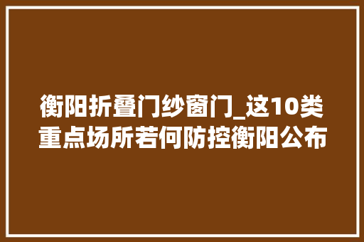 衡阳折叠门纱窗门_这10类重点场所若何防控衡阳公布威信指南