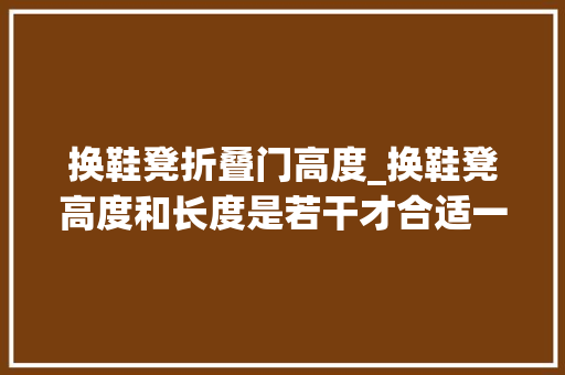 换鞋凳折叠门高度_换鞋凳高度和长度是若干才合适一般人我不告诉他