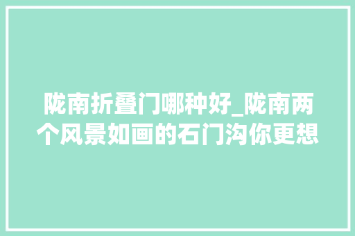 陇南折叠门哪种好_陇南两个风景如画的石门沟你更想去哪个