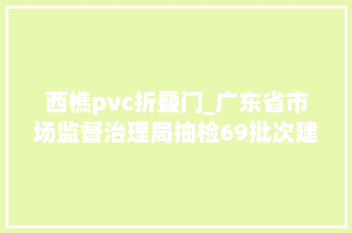 西樵pvc折叠门_广东省市场监督治理局抽检69批次建筑材料不合格