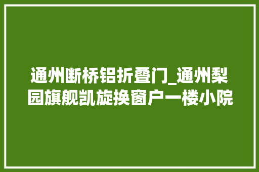 通州断桥铝折叠门_通州梨园旗舰凯旋换窗户一楼小院阳光房