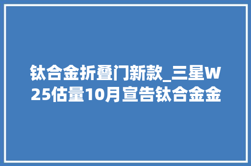钛合金折叠门新款_三星W25估量10月宣告钛合金金属材料打造