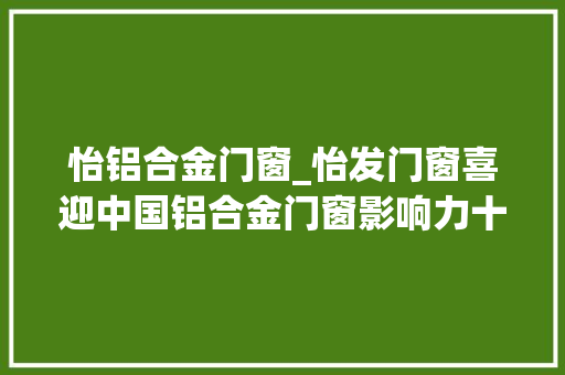 怡铝合金门窗_怡发门窗喜迎中国铝合金门窗影响力十大年夜品牌