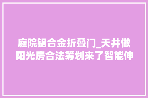 庭院铝合金折叠门_天井做阳光房合法筹划来了智能伸缩折叠气候好的时刻就收起来