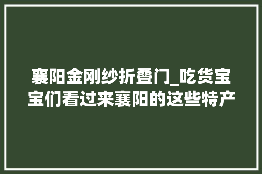 襄阳金刚纱折叠门_吃货宝宝们看过来襄阳的这些特产也太好吃了吧
