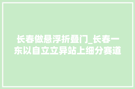 长春做悬浮折叠门_长春一东以自立立异站上细分赛道C位