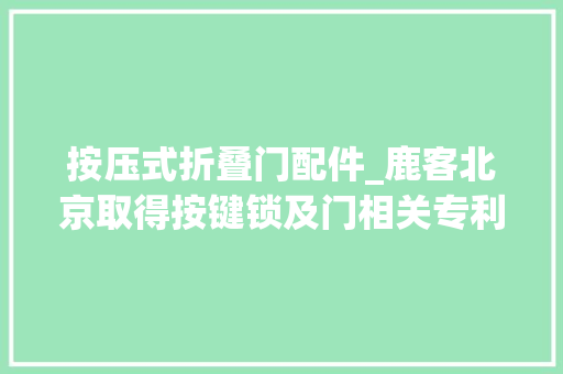 按压式折叠门配件_鹿客北京取得按键锁及门相关专利避免暴力按压弹簧提高按键运用寿命