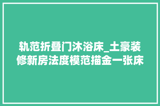 轨范折叠门沐浴床_土豪装修新房法度模范描金一张床就16万吓得我坐都不敢坐