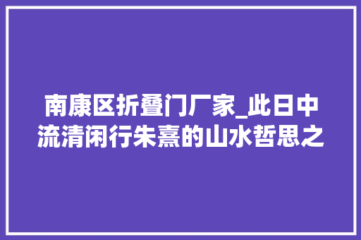 南康区折叠门厂家_此日中流清闲行朱熹的山水哲思之路