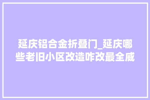 延庆铝合金折叠门_延庆哪些老旧小区改造咋改最全威信信息来了