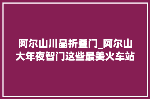 阿尔山川晶折叠门_阿尔山大年夜智门这些最美火车站打卡地你去过几个